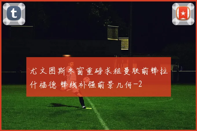 尤文图斯冬窗重磅求租曼联前锋拉什福德 锋线补强前景几何