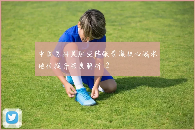 中国男排吴胜变阵张景胤核心战术地位提升深度解析