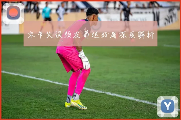 末节失误频发葬送好局深度解析