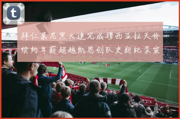 拜仁慕尼黑火速完成穆西亚拉天价续约年薪超越凯恩创队史新纪录宣告新时代到来