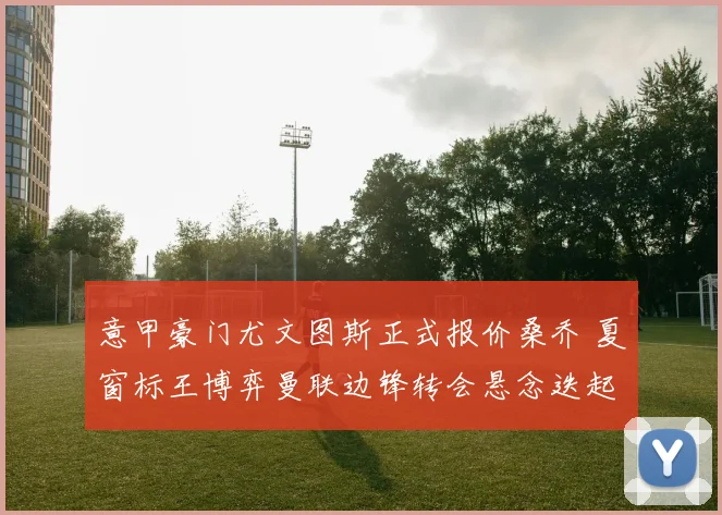 意甲豪门尤文图斯正式报价桑乔 夏窗标王博弈曼联边锋转会悬念迭起