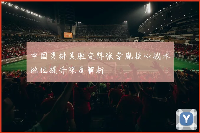 中国男排吴胜变阵张景胤核心战术地位提升深度解析
