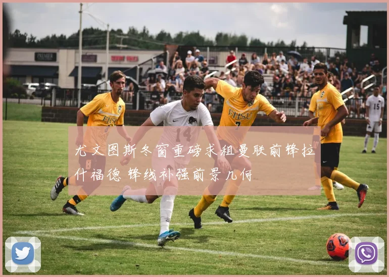 尤文图斯冬窗重磅求租曼联前锋拉什福德 锋线补强前景几何