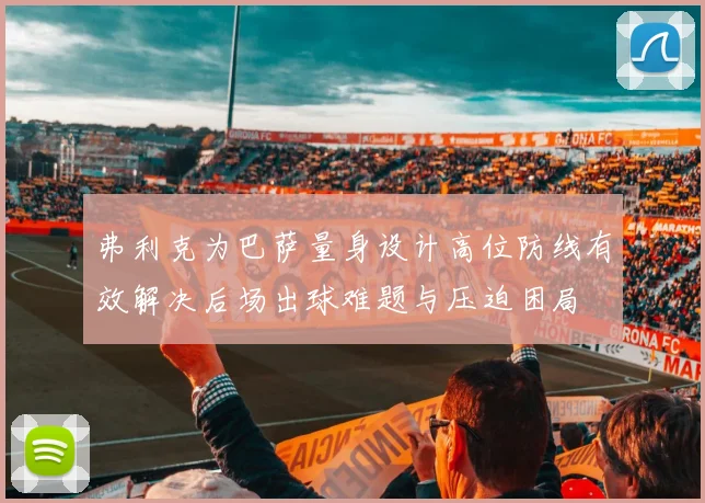弗利克为巴萨量身设计高位防线有效解决后场出球难题与压迫困局