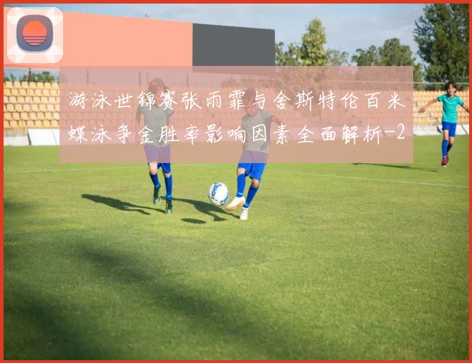 游泳世锦赛张雨霏与舍斯特伦百米蝶泳争金胜率影响因素全面解析