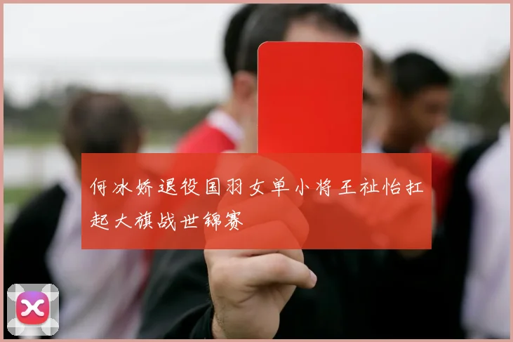 何冰娇退役国羽女单小将王祉怡扛起大旗战世锦赛