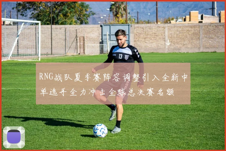 RNG战队夏季赛阵容调整引入全新中单选手全力冲击全球总决赛名额