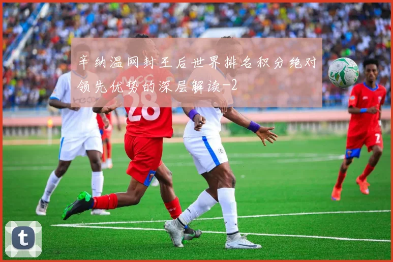 辛纳温网封王后世界排名积分绝对领先优势的深层解读